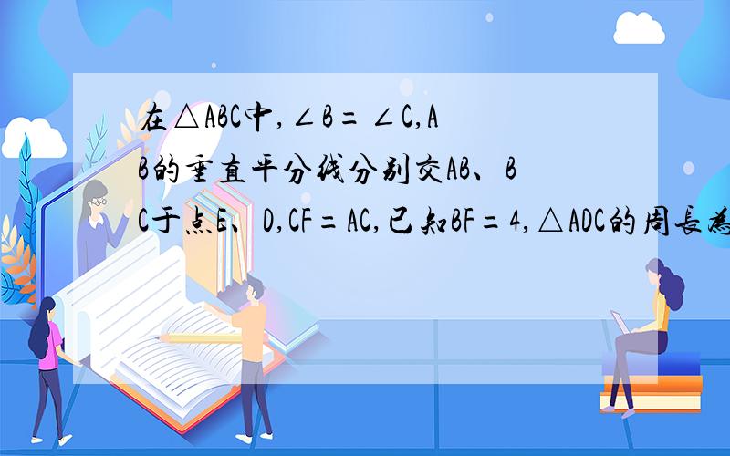 在△ABC中,∠B=∠C,AB的垂直平分线分别交AB、BC于点E、D,CF=AC,已知BF=4,△ADC的周长为16,求AB的长