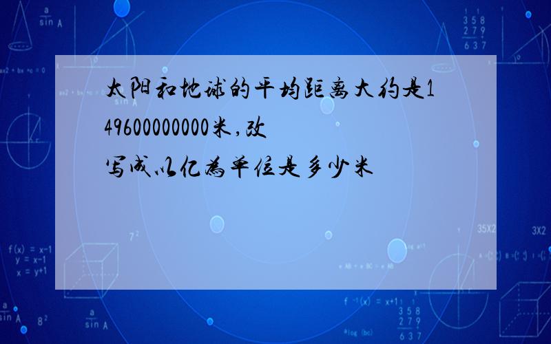 太阳和地球的平均距离大约是149600000000米,改写成以亿为单位是多少米