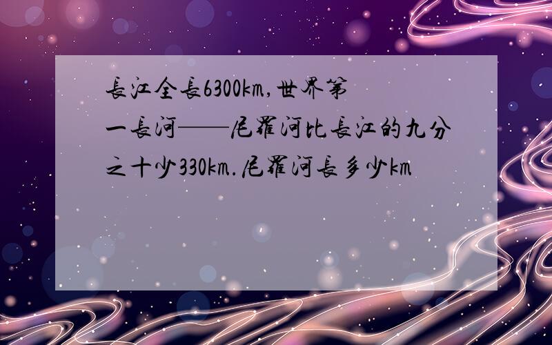 长江全长6300km,世界第一长河——尼罗河比长江的九分之十少330km.尼罗河长多少km