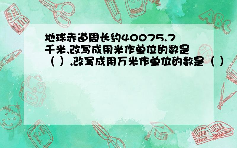 地球赤道周长约40075.7千米,改写成用米作单位的数是（ ）,改写成用万米作单位的数是（ ）