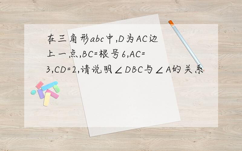 在三角形abc中,D为AC边上一点,BC=根号6,AC=3,CD=2,请说明∠DBC与∠A的关系