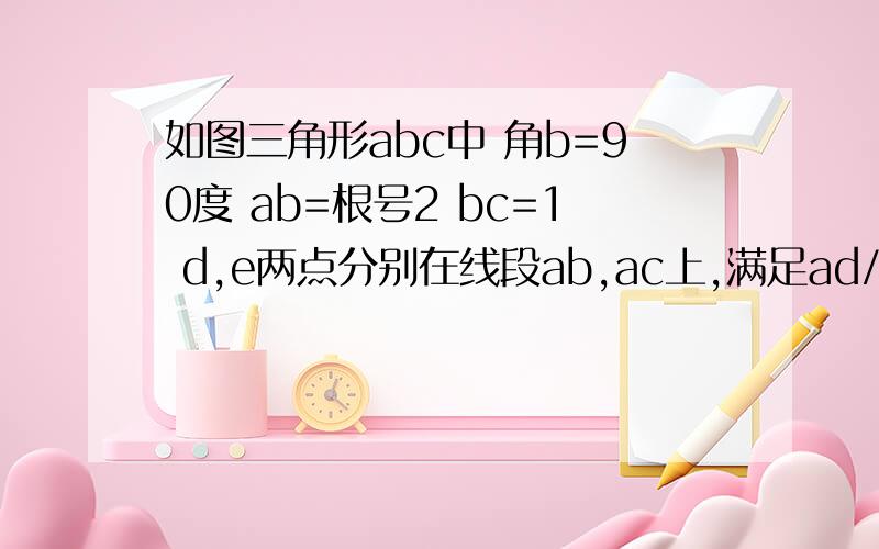 如图三角形abc中 角b=90度 ab=根号2 bc=1 d,e两点分别在线段ab,ac上,满足ad/ab=ae/ac=λ,λ属于（0,1）现将三角形abc沿de折成直二面角a-de-b.I求证：当λ=1/2时,平面adc垂直平面abeII当λ属于（0,1）时,直线ad