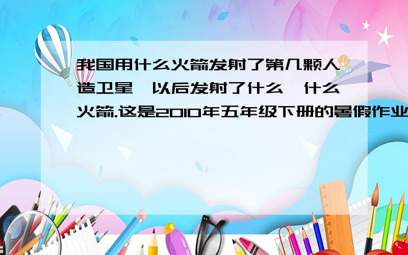 我国用什么火箭发射了第几颗人造卫星,以后发射了什么、什么火箭.这是2010年五年级下册的暑假作业题.急啊!