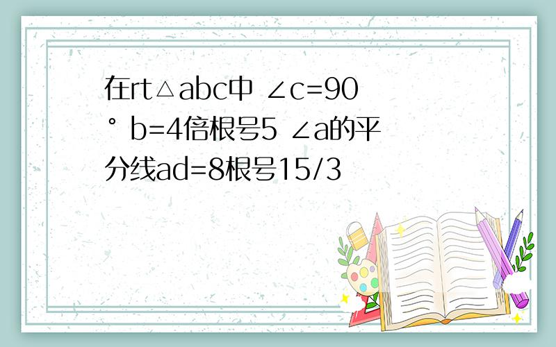 在rt△abc中 ∠c=90° b=4倍根号5 ∠a的平分线ad=8根号15/3