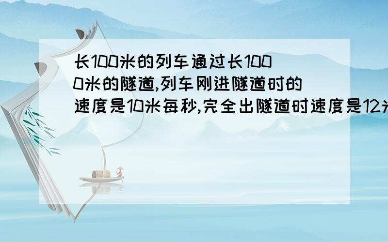 长100米的列车通过长1000米的隧道,列车刚进隧道时的速度是10米每秒,完全出隧道时速度是12米每秒.如下：1、求列车过隧道时的加速度是多大?2、通过隧道所用的时间是多少?