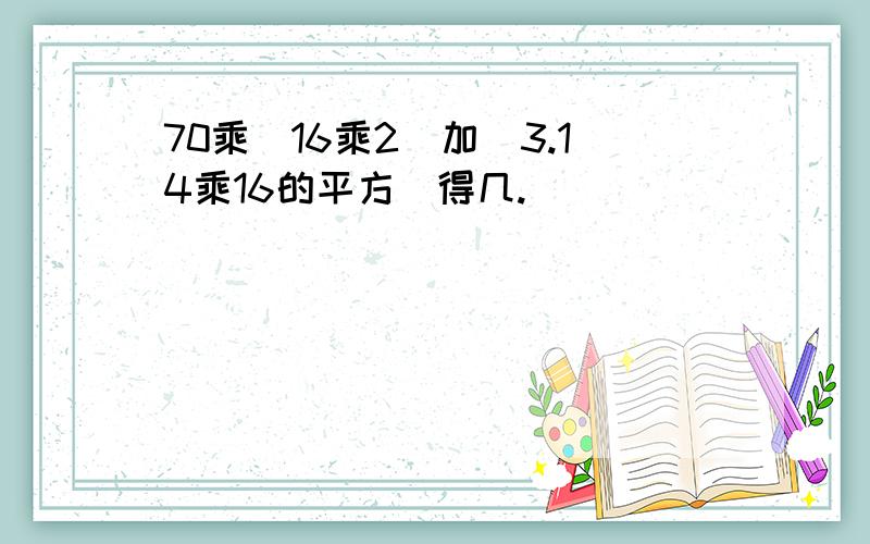 70乘（16乘2）加（3.14乘16的平方）得几.