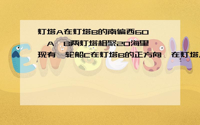 灯塔A在灯塔B的南偏西60°,A、B两灯塔相聚20海里,现有一轮船C在灯塔B的正方向,在灯塔A的北偏东45°方向求∠ACB,∠ABC的度数