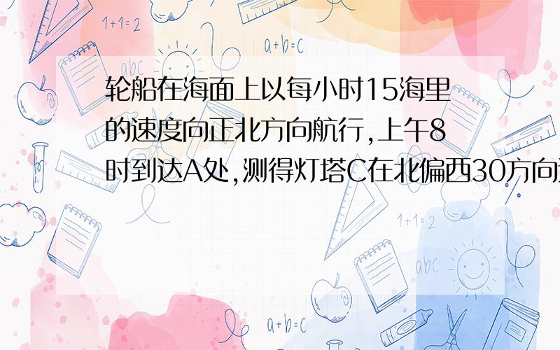 轮船在海面上以每小时15海里的速度向正北方向航行,上午8时到达A处,测得灯塔C在北偏西30方向还没学勾股、函数七年级数学：轮船在海面上以每小时15海里的速度向正北方向航行，上午8时到