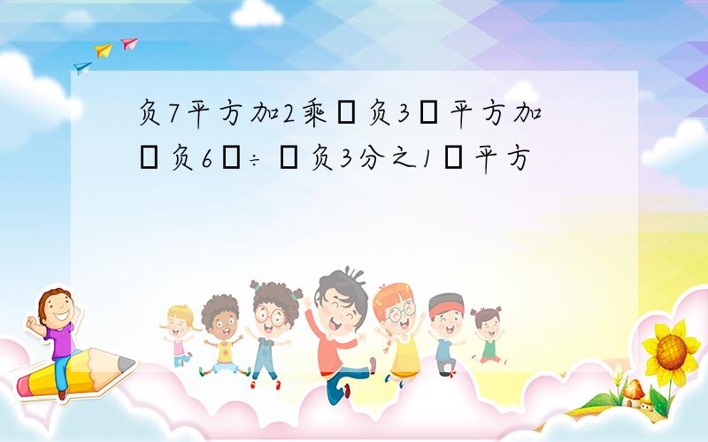 负7平方加2乘﹙负3﹚平方加﹙负6﹚÷﹙负3分之1﹚平方