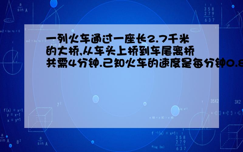 一列火车通过一座长2.7千米的大桥,从车头上桥到车尾离桥共需4分钟.己知火车的速度是每分钟0.8千米.这列火车长多少米?