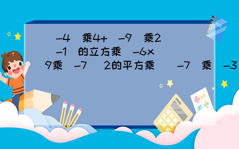 （-4）乘4+（-9）乘2 （-1）的立方乘（-6x） 9乘（-7） 2的平方乘［（-7）乘（-3（-4）乘4+（-9）乘2（-1）的立方乘（-6x）9乘（-7）2的平方乘［（-7）乘（-3的平方）］