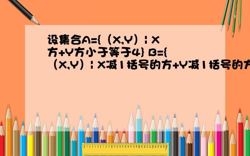 设集合A={（X,Y）| X方+Y方小于等于4} B={（X,Y）| X减1括号的方+Y减1括号的方 小于等于r方} 当A交B=B时当A交B=B时 R的取值范围是