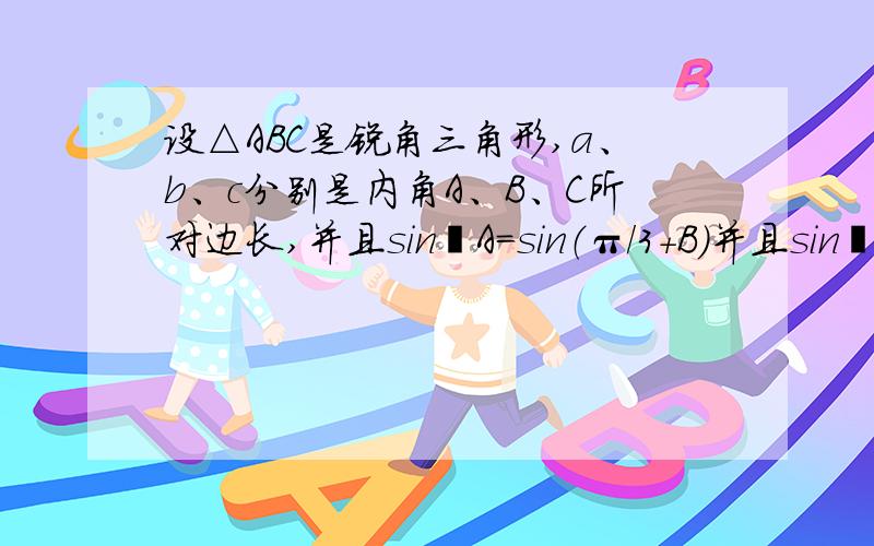 设△ABC是锐角三角形,a、b、c分别是内角A、B、C所对边长,并且sin²A=sin（π/3+B）并且sin²A=sin（π/3+B）*sinsin（π/3-B）+sin²B（2）若AB*AC=12,a=2√7,求b、c（其中b＜c）