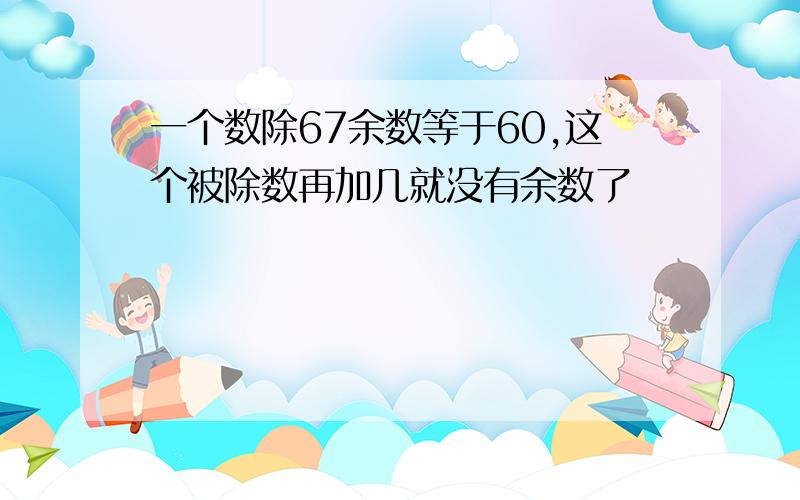 一个数除67余数等于60,这个被除数再加几就没有余数了