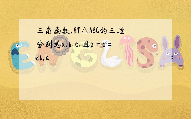 三角函数.RT△ABC的三边分别为a,b,c,且a+c=2b,a