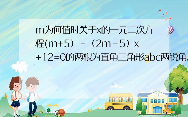 m为何值时关于x的一元二次方程(m+5）-（2m-5）x+12=0的两根为直角三角形abc两锐角A,B的正弦.