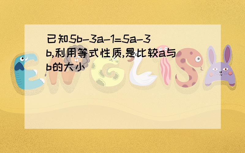 已知5b-3a-1=5a-3b,利用等式性质,是比较a与b的大小