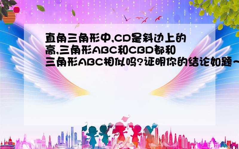 直角三角形中,CD是斜边上的高,三角形ABC和CBD都和三角形ABC相似吗?证明你的结论如题～