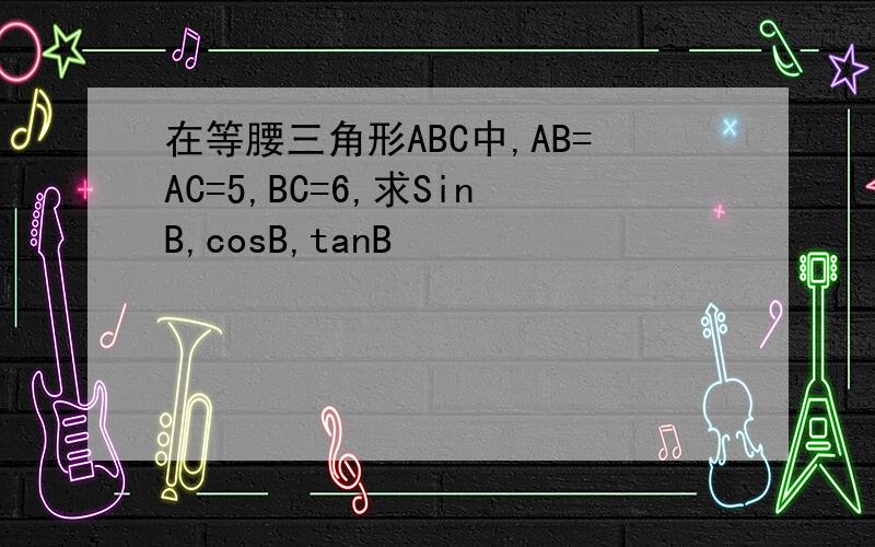 在等腰三角形ABC中,AB=AC=5,BC=6,求SinB,cosB,tanB