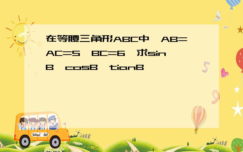 在等腰三角形ABC中,AB=AC=5,BC=6,求sinB,cosB,tianB