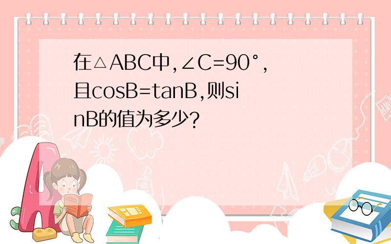 在△ABC中,∠C=90°,且cosB=tanB,则sinB的值为多少?