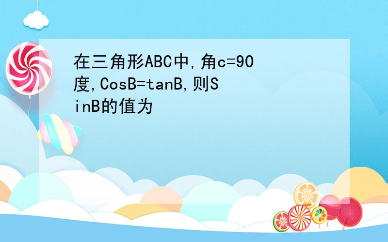 在三角形ABC中,角c=90度,CosB=tanB,则SinB的值为