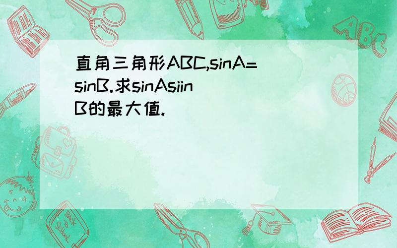 直角三角形ABC,sinA=sinB.求sinAsiinB的最大值.