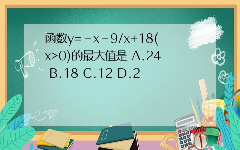 函数y=-x-9/x+18(x>0)的最大值是 A.24 B.18 C.12 D.2