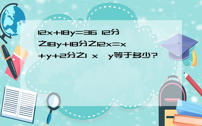 12x+18y=36 12分之18y+18分之12x=x+y+2分之1 x、y等于多少?