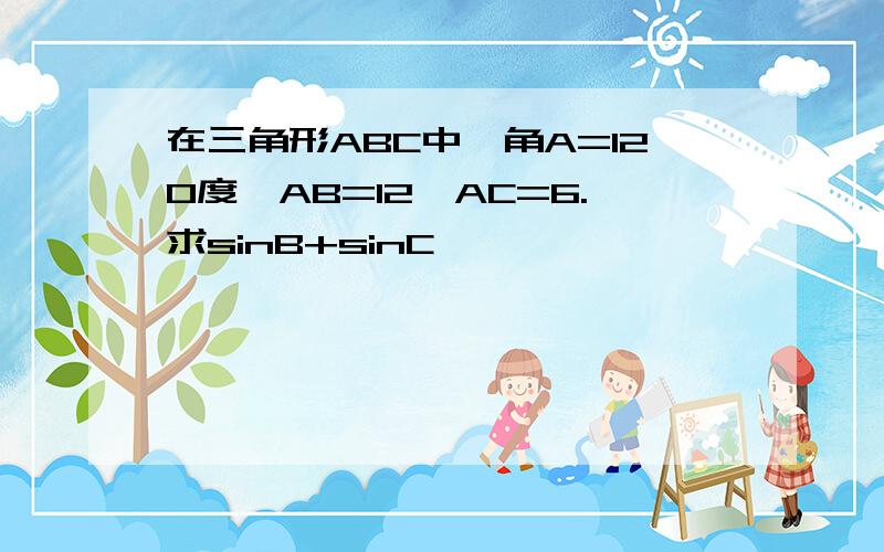 在三角形ABC中,角A=120度,AB=12,AC=6.求sinB+sinC