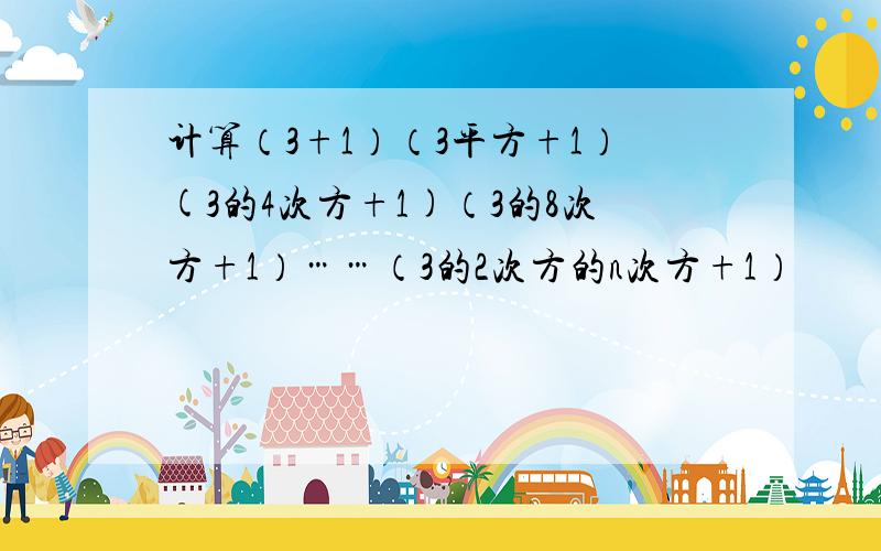 计算（3+1）（3平方+1）(3的4次方+1)（3的8次方+1）……（3的2次方的n次方+1）