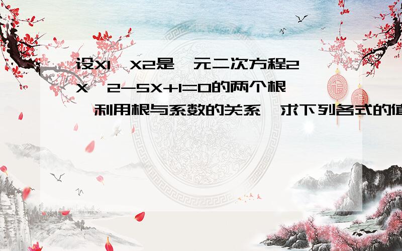 设X1、X2是一元二次方程2X^2-5X+1=0的两个根,利用根与系数的关系,求下列各式的值 （要过程）（1）（x1-3）（x2-3）（2）（x1+1）2+（x2+1）2（3）（x2/x1）+（x1/x2）（4）|x1-x2|