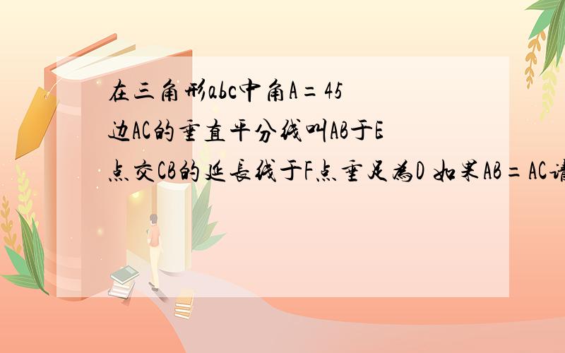 在三角形abc中角A=45 边AC的垂直平分线叫AB于E点交CB的延长线于F点垂足为D 如果AB=AC请说明EC=EF