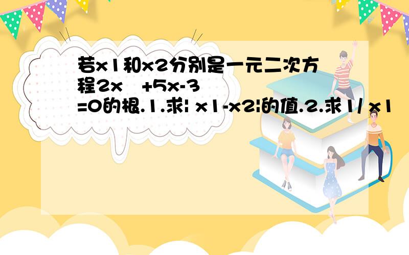 若x1和x2分别是一元二次方程2x²+5x-3=0的根.1.求| x1-x2|的值.2.求1/ x1²+1/ x2² 3.求x1|x-1|-|（x-5/2）|=3/2,求x