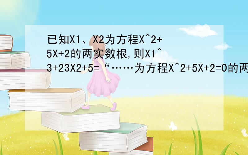 已知X1、X2为方程X^2+5X+2的两实数根,则X1^3+23X2+5=“……为方程X^2+5X+2=0的两实数根……” 少了几个字