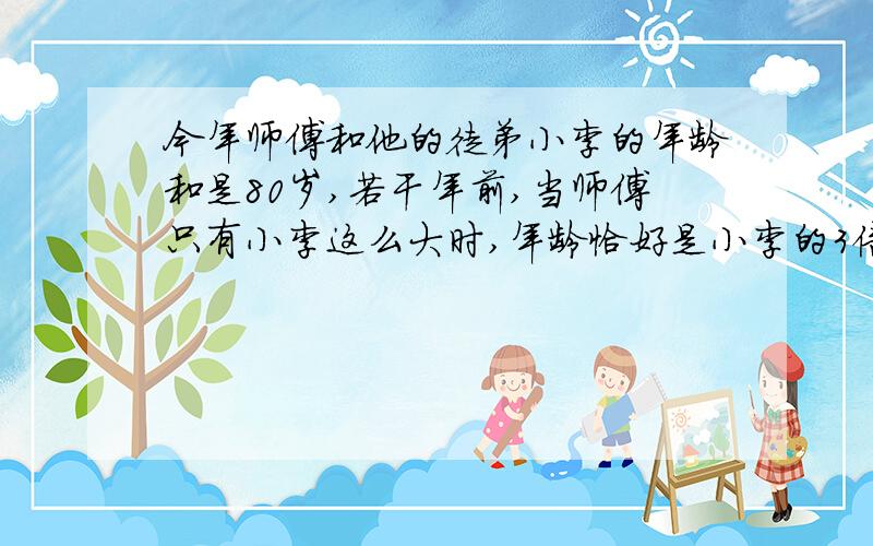 今年师傅和他的徒弟小李的年龄和是80岁,若干年前,当师傅只有小李这么大时,年龄恰好是小李的3倍,小李今年多少岁?(方程解)