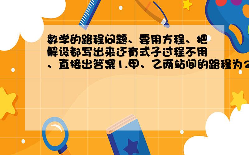 数学的路程问题、要用方程、把解设都写出来还有式子过程不用、直接出答案1.甲、乙两站间的路程为284km,一列慢车从甲站开往乙站,每小时行驶48km：慢车行驶了1小时后,另有一列快车从乙站