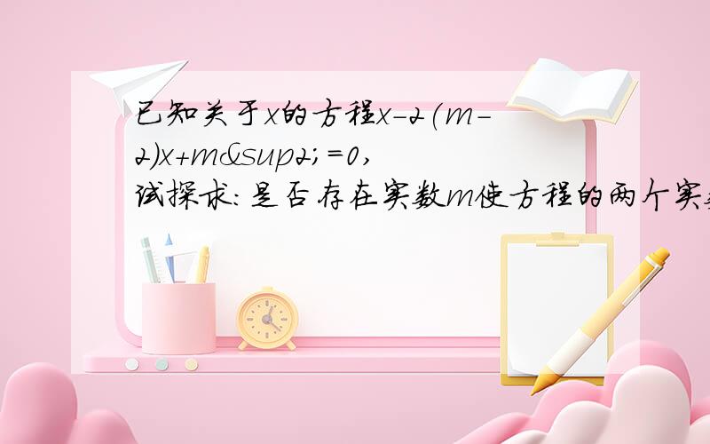 已知关于x的方程x-2(m-2)x+m²=0,试探求：是否存在实数m使方程的两个实数根的平方和等于56已知关于x的方程x-2(m-2)x+m²=0,试探求：是否存在实数m使方程的两个实数根的平方和等于56,若存在