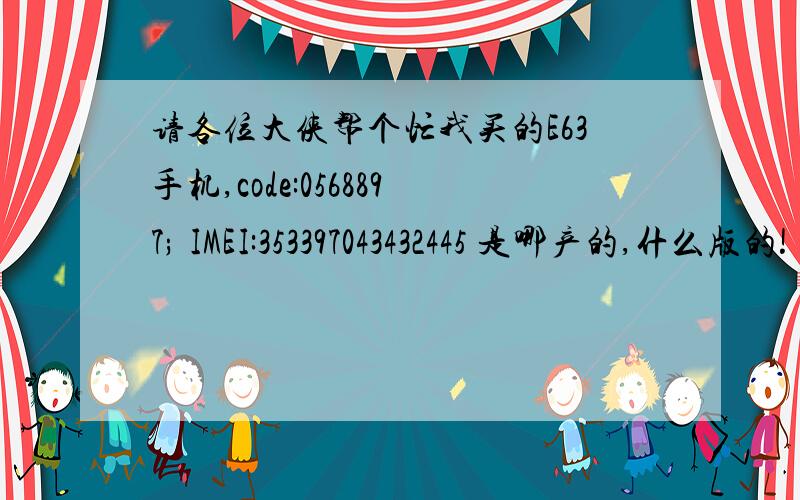 请各位大侠帮个忙我买的E63手机,code:0568897; IMEI:353397043432445 是哪产的,什么版的!