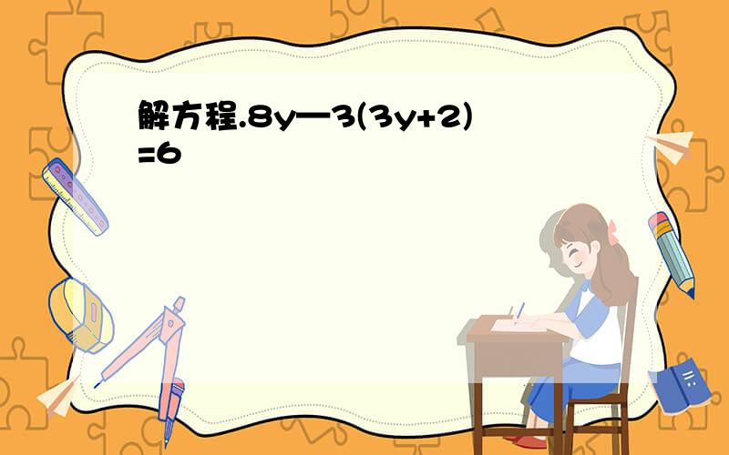 解方程.8y—3(3y+2)=6