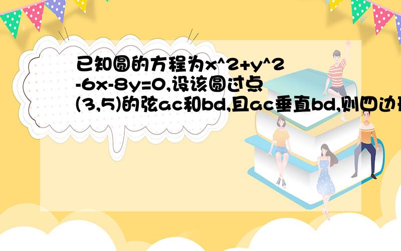 已知圆的方程为x^2+y^2-6x-8y=0,设该圆过点(3,5)的弦ac和bd,且ac垂直bd,则四边形abcd的面积最大值为答案为49...