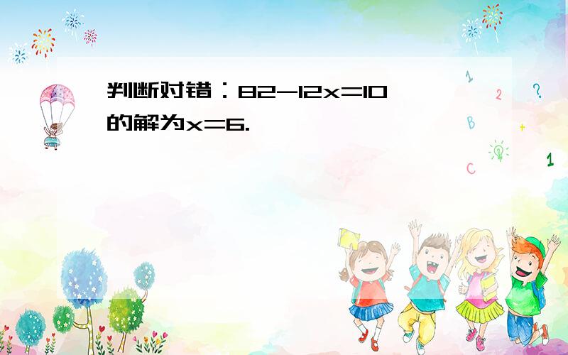 判断对错：82-12x=10的解为x=6.