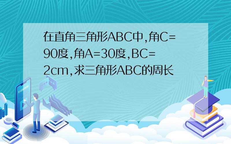 在直角三角形ABC中,角C=90度,角A=30度,BC=2cm,求三角形ABC的周长