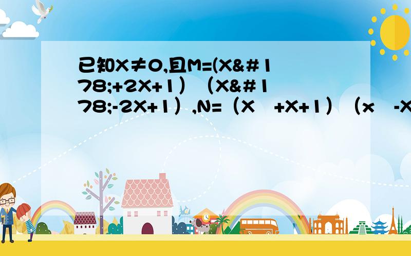 已知X≠0,且M=(X²+2X+1）（X²-2X+1）,N=（X²+X+1）（x²-X+1）,试比较M与N的大小.请详写