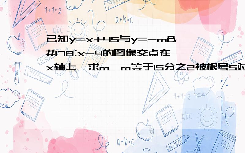 已知y=x+45与y=-m²x-4的图像交点在x轴上,求m,m等于15分之2被根号5对吗正负