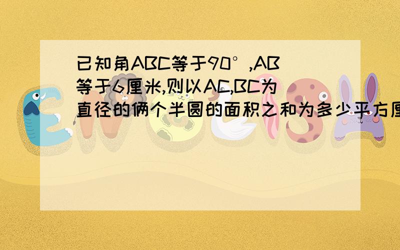 已知角ABC等于90°,AB等于6厘米,则以AC,BC为直径的俩个半圆的面积之和为多少平方厘米?