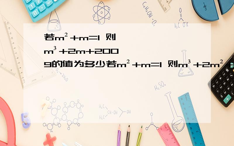 若m²+m=1 则m³+2m+2009的值为多少若m²+m=1 则m³+2m²+2009的值为多少？（题目打错了 不好意思）以下是本人的解答：依题意得：∵m2+m=1，∴m3+2m2+2009=m3+m2-m+m2+m+2009=m（m2+m-1）+m2+m+2009=