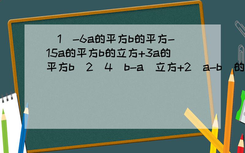 （1）-6a的平方b的平方-15a的平方b的立方+3a的平方b（2）4（b-a）立方+2（a-b）的平方2的2008次方/2的2009次方-2的2008次方