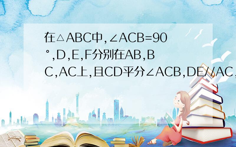 在△ABC中,∠ACB=90°,D,E,F分别在AB,BC,AC上,且CD平分∠ACB,DE//AC,DF//BC求证四边形DECF是正方形图片如下：我的方法：【漏了一个条件啊~】（1）∵DE//AC,DF//BC∴四边形DECF是平行四边形∴FC=DE∵∠ACB=90°