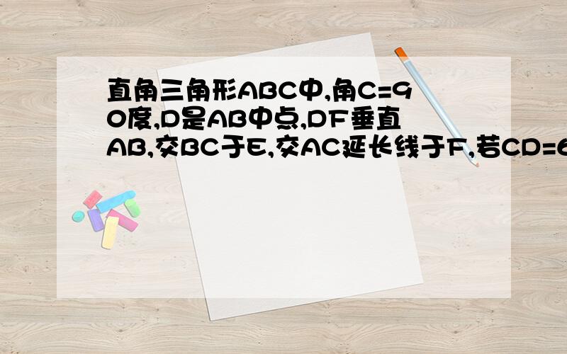 直角三角形ABC中,角C=90度,D是AB中点,DF垂直AB,交BC于E,交AC延长线于F,若CD=6,DE=4,则DF=?